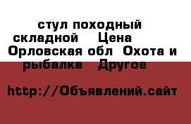 стул походный  складной  › Цена ­ 100 - Орловская обл. Охота и рыбалка » Другое   